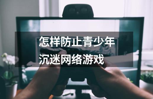 怎样防止青少年沉迷网络游戏-第1张-游戏信息-龙启网