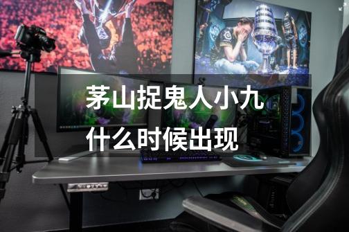 茅山捉鬼人小九什么时候出现-第1张-游戏信息-龙启网