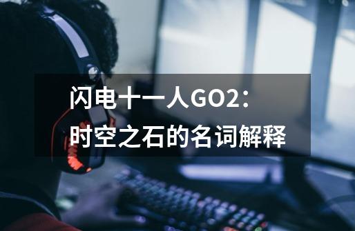 闪电十一人GO2:时空之石的名词解释-第1张-游戏信息-龙启网