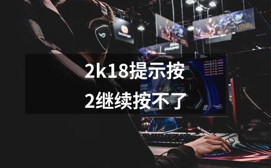 2k18提示按2继续按不了-第1张-游戏信息-龙启网