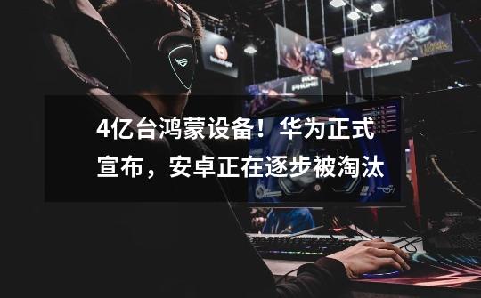 4亿台鸿蒙设备!华为正式宣布,安卓正在逐步被淘汰-第1张-游戏信息-龙启网