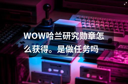 WOW哈兰研究勋章怎么获得。是做任务吗-第1张-游戏信息-龙启网