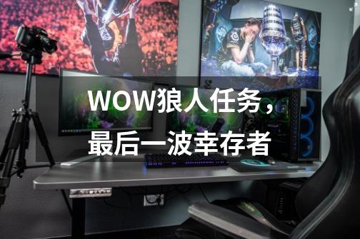 WOW狼人任务,最后一波幸存者-第1张-游戏信息-龙启网
