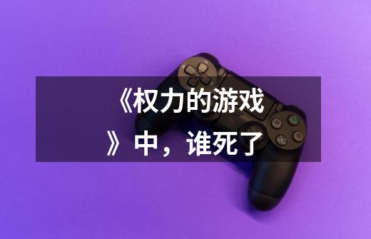 《权力的游戏》中,谁死了-第1张-游戏信息-龙启网