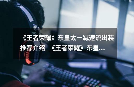《王者荣耀》东皇太一减速流出装推荐介绍_《王者荣耀》东皇太一减速流出装推荐是什么-第1张-游戏信息-龙启网