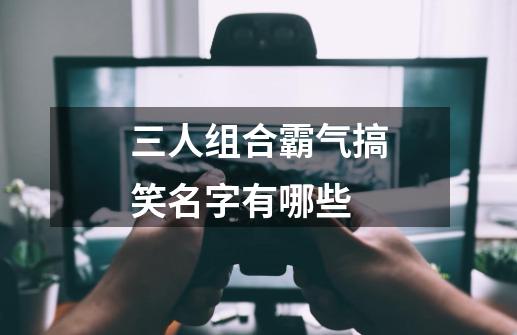 三人组合霸气搞笑名字有哪些-第1张-游戏信息-龙启网