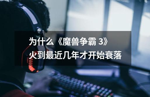 为什么《魔兽争霸 3》火到最近几年才开始衰落-第1张-游戏信息-龙启网