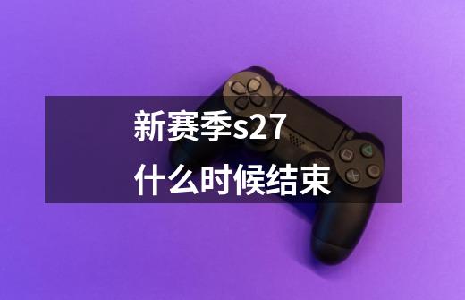新赛季s27什么时候结束-第1张-游戏信息-龙启网