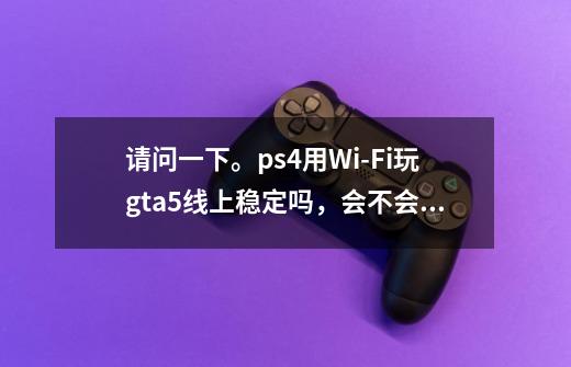 请问一下。ps4用Wi-Fi玩gta5线上稳定吗,会不会卡这类的。-第1张-游戏信息-龙启网