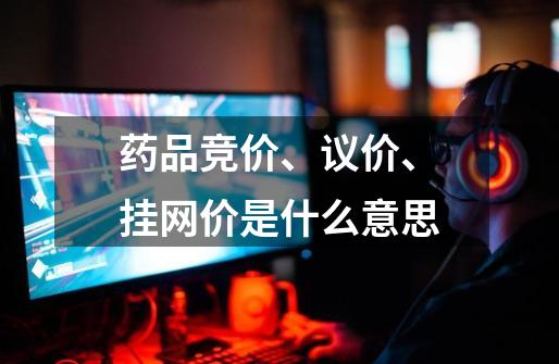 药品竞价、议价、挂网价是什么意思-第1张-游戏信息-龙启网