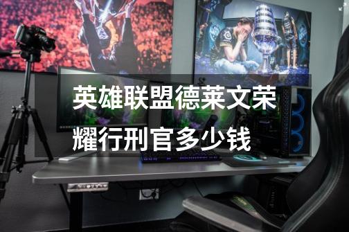 英雄联盟德莱文荣耀行刑官多少钱-第1张-游戏信息-龙启网
