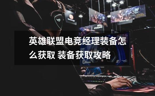英雄联盟电竞经理装备怎么获取 装备获取攻略-第1张-游戏信息-龙启网