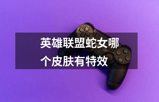 英雄联盟蛇女哪个皮肤有特效-第1张-游戏信息-龙启网