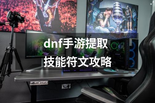 dnf手游提取技能符文攻略-第1张-游戏信息-龙启网
