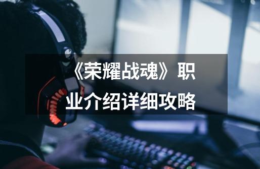 《荣耀战魂》职业介绍详细攻略-第1张-游戏信息-龙启网