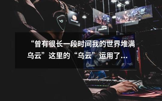 “曾有很长一段时间我的世界堆满乌云”这里的“乌云”运用了什么修辞手法-第1张-游戏信息-龙启网
