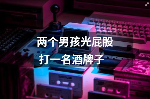 两个男孩光屁股 打一名酒牌子-第1张-游戏信息-龙启网