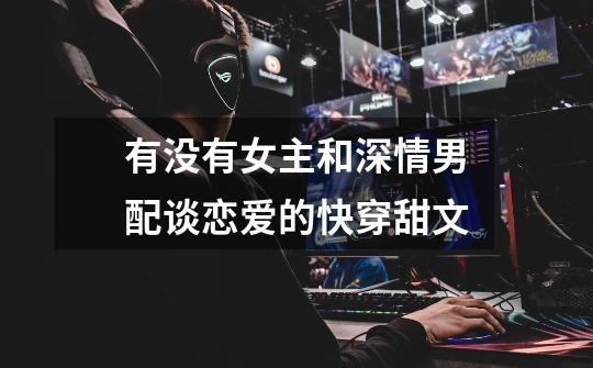 有没有女主和深情男配谈恋爱的快穿甜文-第1张-游戏信息-龙启网