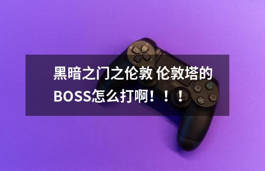 黑暗之门之伦敦 伦敦塔的BOSS怎么打啊!!!-第1张-游戏信息-龙启网