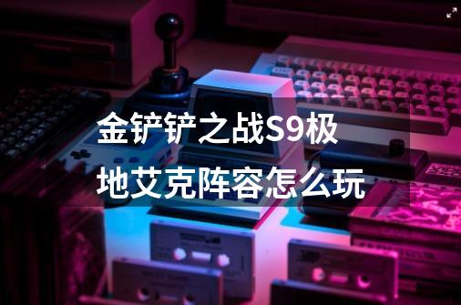 金铲铲之战S9极地艾克阵容怎么玩-第1张-游戏信息-龙启网