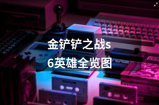 金铲铲之战s6英雄全览图-第1张-游戏信息-龙启网