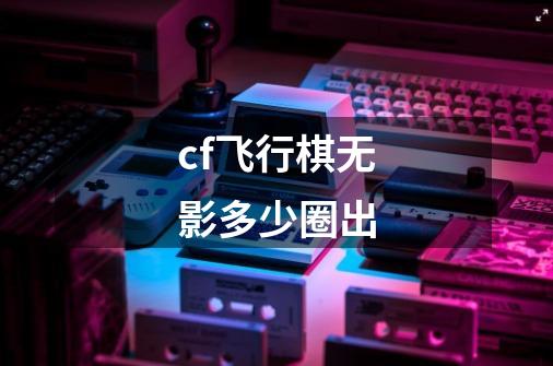 cf飞行棋无影多少圈出-第1张-游戏信息-龙启网