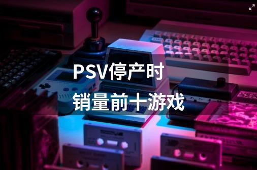 PSV停产时销量前十游戏-第1张-游戏信息-龙启网