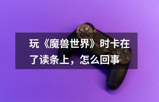 玩《魔兽世界》时卡在了读条上，怎么回事-第1张-游戏信息-龙启网