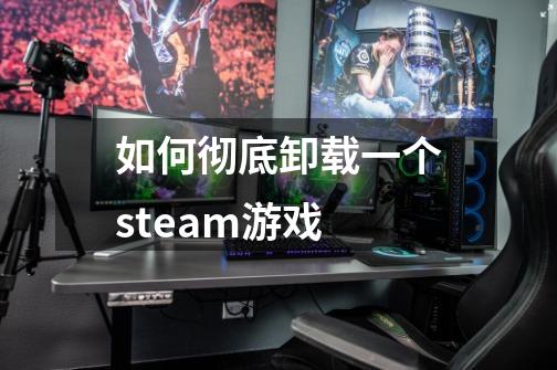 如何彻底卸载一个steam游戏-第1张-游戏信息-龙启网