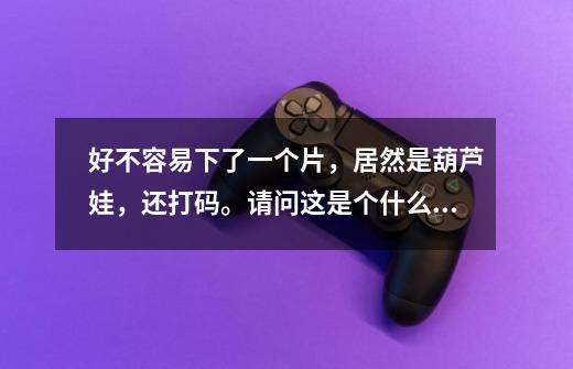 好不容易下了一个片，居然是葫芦娃，还打码。请问这是个什么梗，出处在哪里-第1张-游戏信息-龙启网