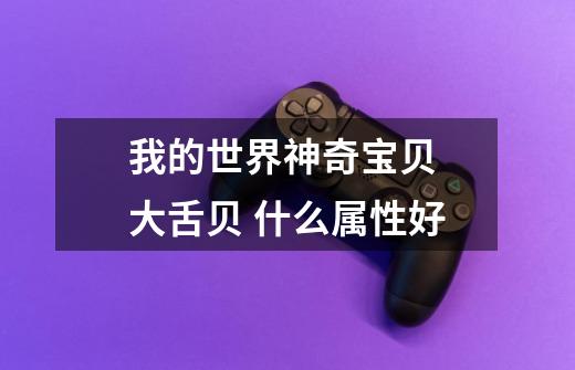 我的世界神奇宝贝 大舌贝 什么属性好-第1张-游戏信息-龙启网