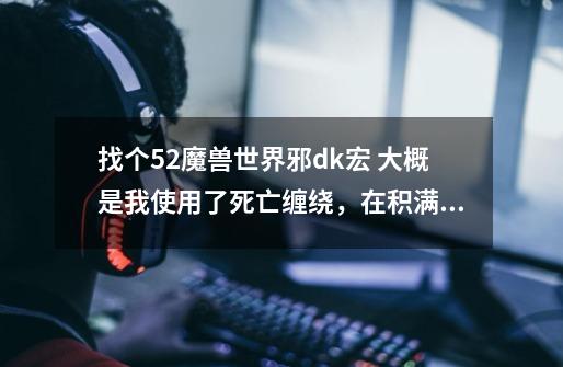 找个5.2魔兽世界邪dk宏 大概是我使用了死亡缠绕，在积满了5层buff可以让bb自动变身的宏。O(∩_∩)O谢谢-第1张-游戏信息-龙启网