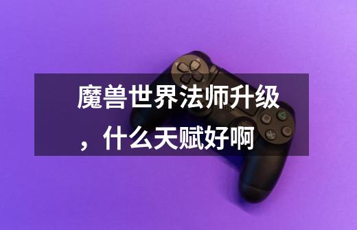 魔兽世界法师升级,什么天赋好啊-第1张-游戏信息-龙启网
