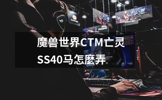 魔兽世界CTM亡灵SS40马怎麼弄-第1张-游戏信息-龙启网