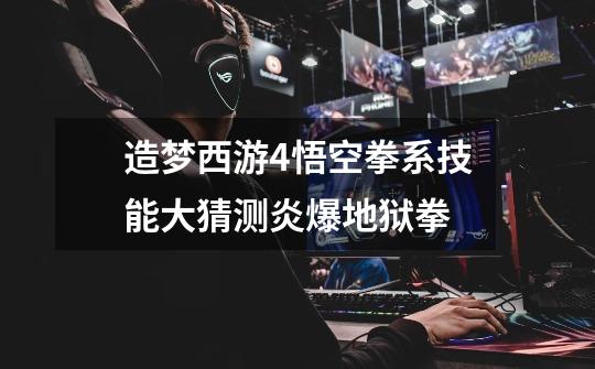 造梦西游4悟空拳系技能大猜测炎爆地狱拳-第1张-游戏信息-龙启网