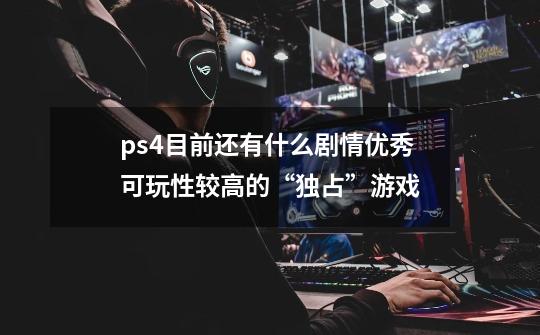 ps4目前还有什么剧情优秀可玩性较高的“独占”游戏-第1张-游戏信息-龙启网