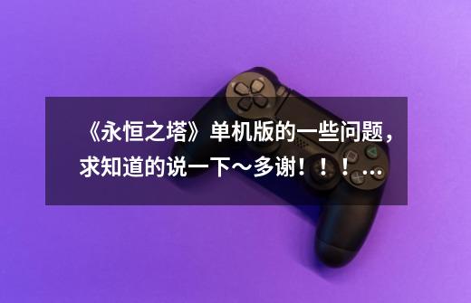 《永恒之塔》单机版的一些问题,求知道的说一下~多谢!!!1)如今永恒之塔的模拟器更新到了4.3完整版...-第1张-游戏信息-龙启网