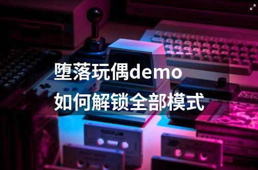 堕落玩偶demo如何解锁全部模式-第1张-游戏信息-龙启网