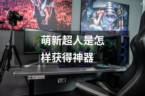 萌新超人是怎样获得神器-第1张-游戏信息-龙启网