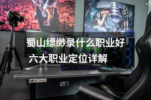 蜀山缥缈录什么职业好 六大职业定位详解-第1张-游戏信息-龙启网
