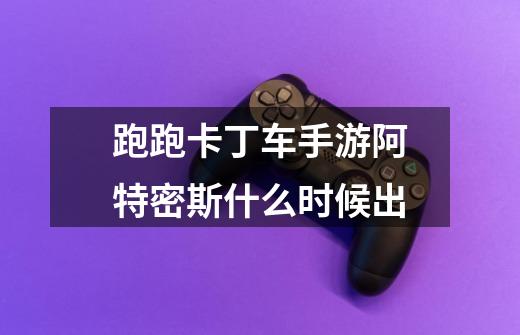 跑跑卡丁车手游阿特密斯什么时候出-第1张-游戏信息-龙启网