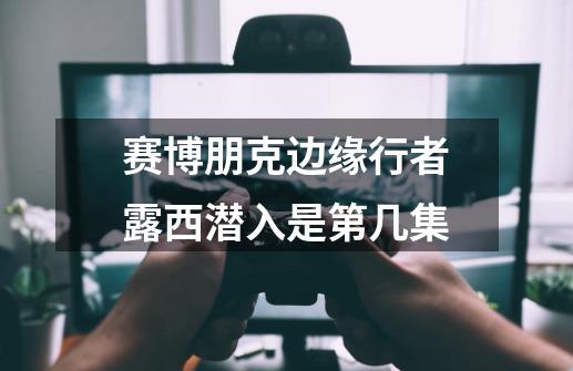 赛博朋克边缘行者露西潜入是第几集-第1张-游戏信息-龙启网