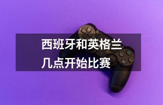 西班牙和英格兰几点开始比赛-第1张-游戏信息-龙启网