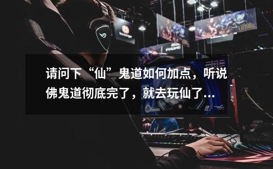 请问下“仙”鬼道如何加点,听说佛鬼道彻底完了,就去玩仙了·-第1张-游戏信息-龙启网