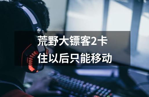 荒野大镖客2卡住以后只能移动-第1张-游戏信息-龙启网