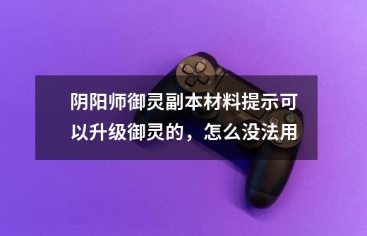 阴阳师御灵副本材料提示可以升级御灵的，怎么没法用-第1张-游戏信息-龙启网