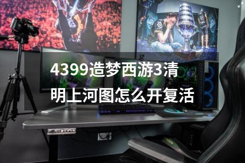 4399造梦西游3清明上河图怎么开复活-第1张-游戏信息-龙启网