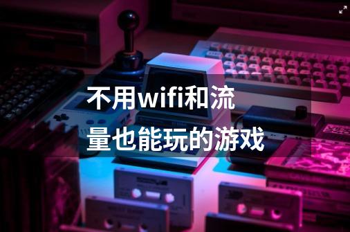 不用wifi和流量也能玩的游戏-第1张-游戏信息-龙启网