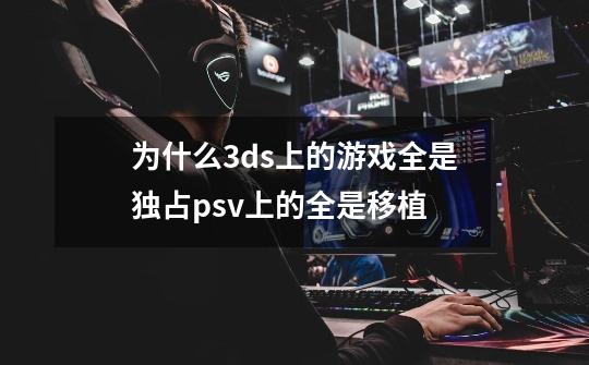为什么3ds上的游戏全是独占.psv上的全是移植-第1张-游戏信息-龙启网