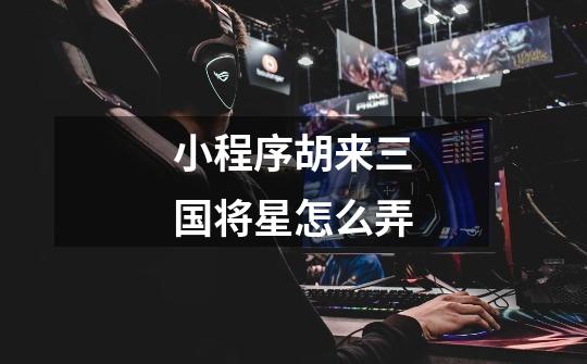 小程序胡来三国将星怎么弄-第1张-游戏信息-龙启网